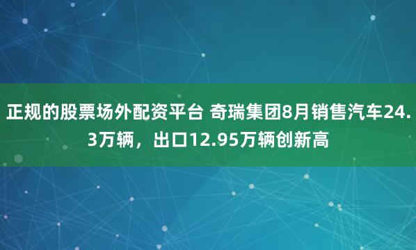 正规的股票场外配资平台 奇瑞集团8月销售汽车24.3万辆，出口12.95万辆创新高