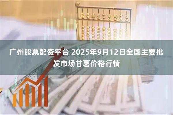 广州股票配资平台 2025年9月12日全国主要批发市场甘薯价格行情