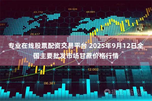 专业在线股票配资交易平台 2025年9月12日全国主要批发市场甘蔗价格行情