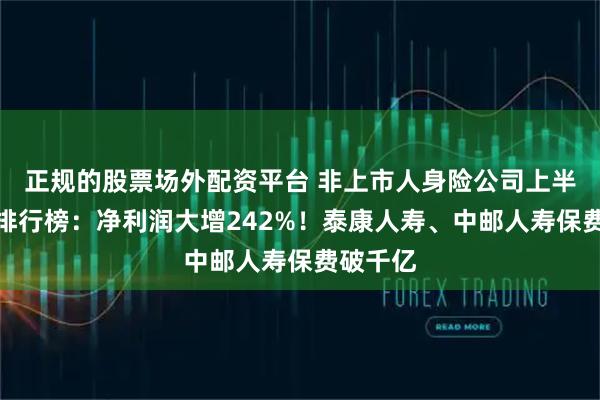 正规的股票场外配资平台 非上市人身险公司上半年业绩排行榜：净利润大增242%！泰康人寿、中邮人寿保费破千亿