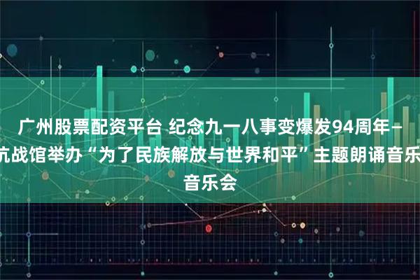 广州股票配资平台 纪念九一八事变爆发94周年——抗战馆举办“为了民族解放与世界和平”主题朗诵音乐会