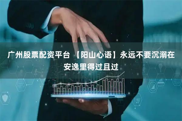 广州股票配资平台 【阳山心语】永远不要沉溺在安逸里得过且过