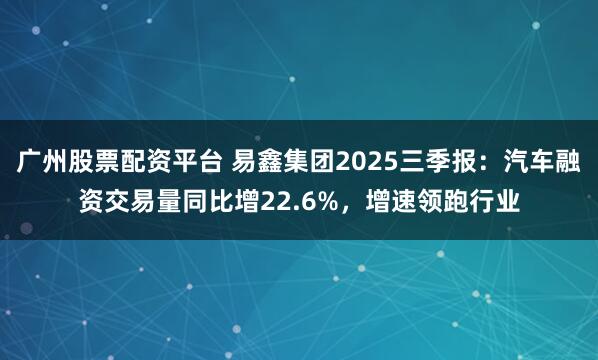 广州股票配资平台 易鑫集团2025三季报:汽车融资交易量同比增22.6%,增速领跑行业