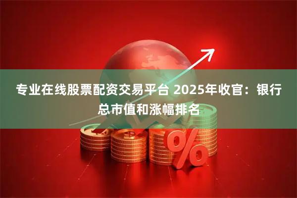 专业在线股票配资交易平台 2025年收官：银行总市值和涨幅排名