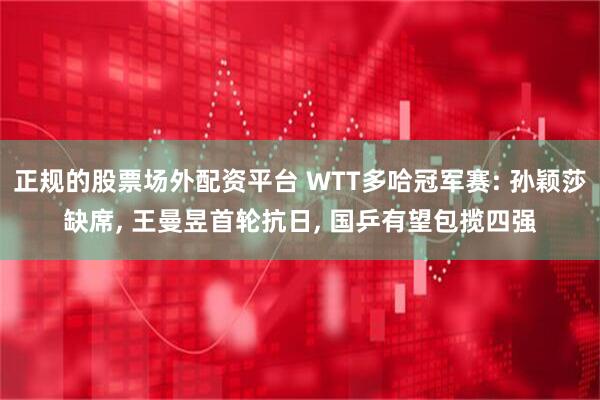 正规的股票场外配资平台 WTT多哈冠军赛: 孙颖莎缺席, 王曼昱首轮抗日, 国乒有望包揽四强