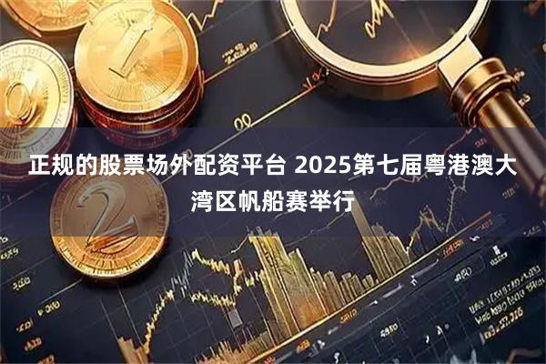 正规的股票场外配资平台 2025第七届粤港澳大湾区帆船赛举行