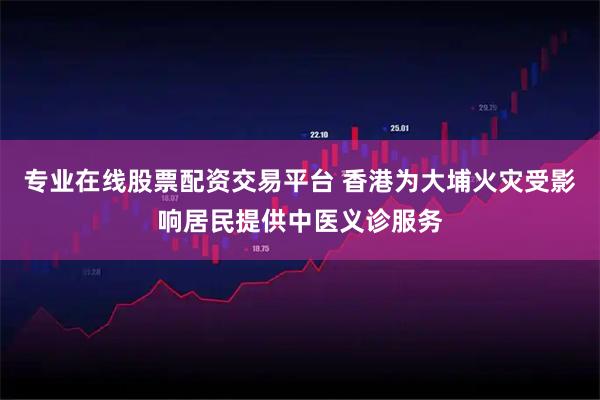 专业在线股票配资交易平台 香港为大埔火灾受影响居民提供中医义诊服务