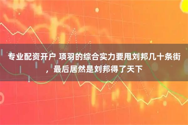 专业配资开户 项羽的综合实力要甩刘邦几十条街，最后居然是刘邦得了天下