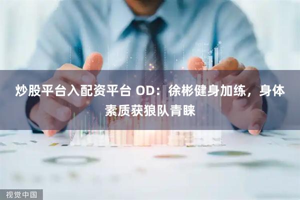 炒股平台入配资平台 OD：徐彬健身加练，身体素质获狼队青睐