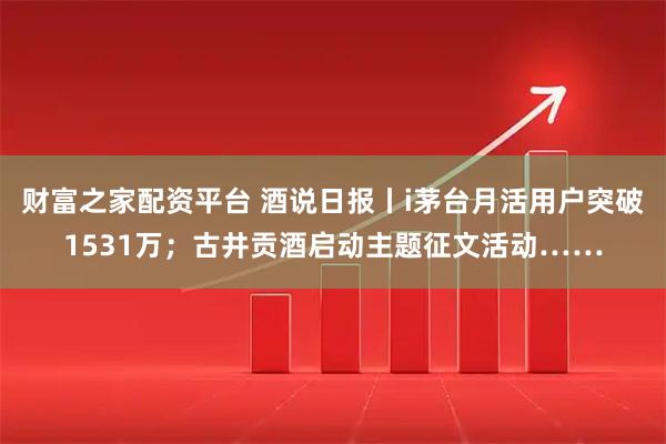财富之家配资平台 酒说日报丨i茅台月活用户突破1531万；古井贡酒启动主题征文活动……