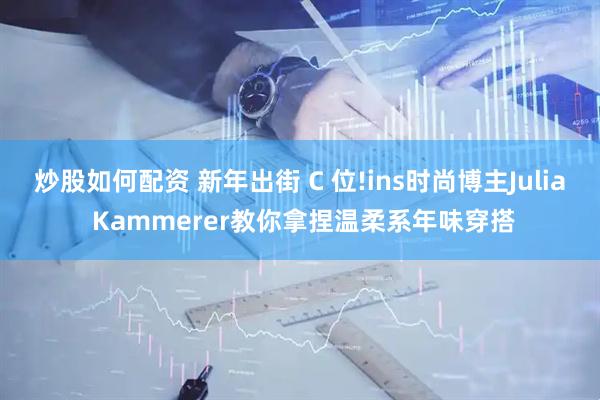 炒股如何配资 新年出街 C 位!ins时尚博主Julia Kammerer教你拿捏温柔系年味穿搭