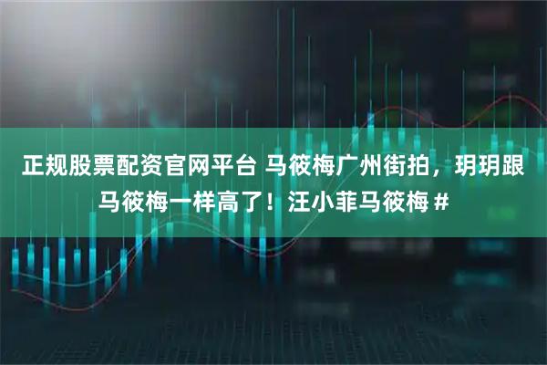 正规股票配资官网平台 马筱梅广州街拍，玥玥跟马筱梅一样高了！汪小菲马筱梅＃
