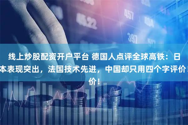 线上炒股配资开户平台 德国人点评全球高铁:日本表现突出,法国技术先进,中国却只用四个字评价!