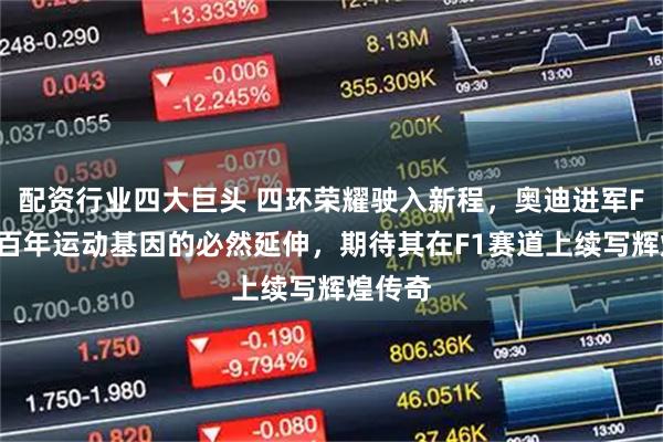 配资行业四大巨头 四环荣耀驶入新程，奥迪进军F1成为百年运动基因的必然延伸，期待其在F1赛道上续写辉煌传奇
