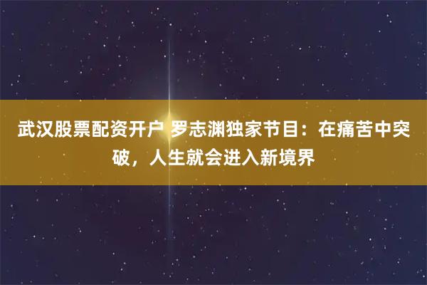 武汉股票配资开户 罗志渊独家节目：在痛苦中突破，人生就会进入新境界