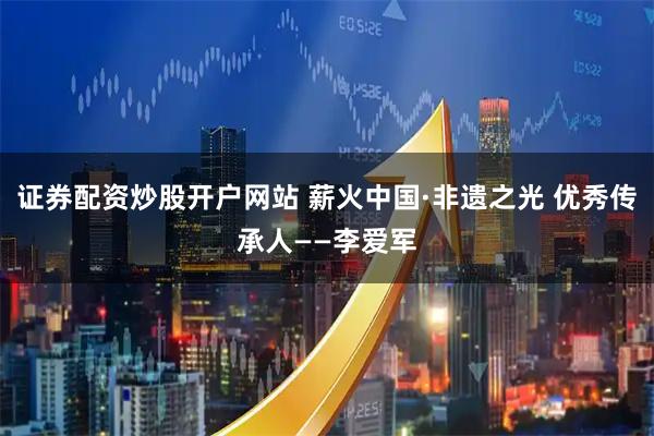 证券配资炒股开户网站 薪火中国·非遗之光 优秀传承人——李爱军