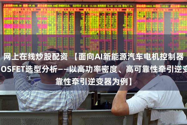 网上在线炒股配资 【面向AI新能源汽车电机控制器的功率MOSFET选型分析——以高功率密度、高可靠性牵引逆变器为例】