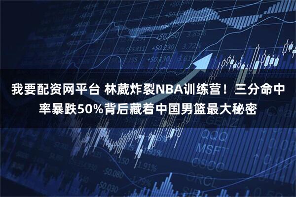 我要配资网平台 林葳炸裂NBA训练营！三分命中率暴跌50%背后藏着中国男篮最大秘密