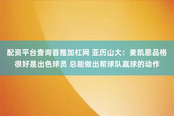 配资平台查询首推加杠网 亚历山大：麦凯恩品格很好是出色球员 总能做出帮球队赢球的动作