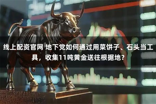 线上配资官网 地下党如何通过用菜饼子、石头当工具,收集11吨黄金送往根据地?