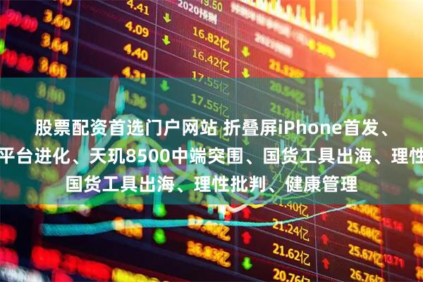 股票配资首选门户网站 折叠屏iPhone首发、懂游宝游戏交易平台进化、天玑8500中端突围、国货工具出海、理性批判、健康管理