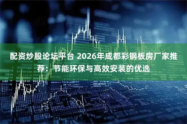 配资炒股论坛平台 2026年成都彩钢板房厂家推荐:节能环保与高效安装的优选