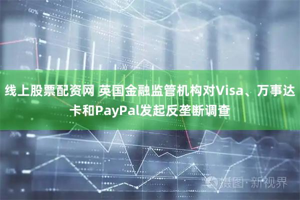 线上股票配资网 英国金融监管机构对Visa、万事达卡和PayPal发起反垄断调查