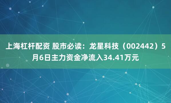上海杠杆配资 股市必读：龙星科技（002442）5月6日主力资金净流入34.41万元