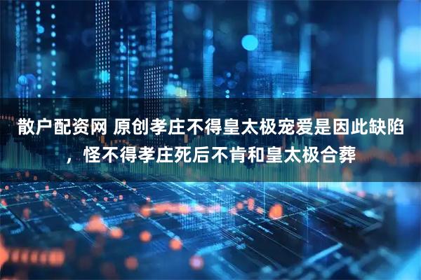 散户配资网 原创孝庄不得皇太极宠爱是因此缺陷，怪不得孝庄死后不肯和皇太极合葬