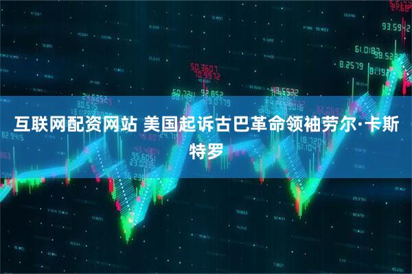 互联网配资网站 美国起诉古巴革命领袖劳尔·卡斯特罗