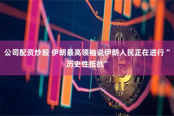 公司配资炒股 伊朗最高领袖说伊朗人民正在进行“历史性抵抗”