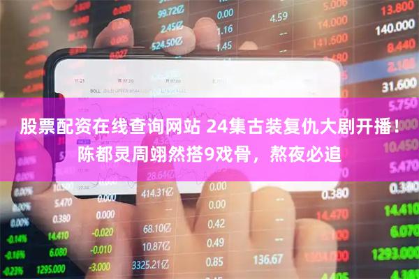 股票配资在线查询网站 24集古装复仇大剧开播！陈都灵周翊然搭9戏骨，熬夜必追
