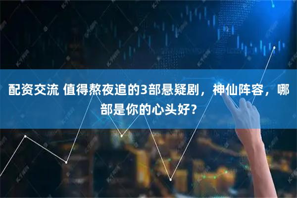 配资交流 值得熬夜追的3部悬疑剧，神仙阵容，哪部是你的心头好？