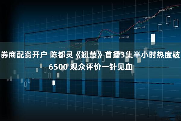 券商配资开户 陈都灵《翘楚》首播3集半小时热度破6500 观众评价一针见血