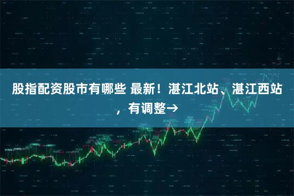 股指配资股市有哪些 最新！湛江北站、湛江西站，有调整→