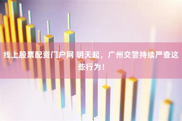 线上股票配资门户网 明天起，广州交警持续严查这些行为！