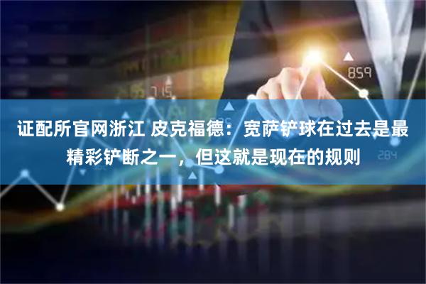 证配所官网浙江 皮克福德：宽萨铲球在过去是最精彩铲断之一，但这就是现在的规则