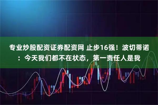 专业炒股配资证券配资网 止步16强！波切蒂诺：今天我们都不在状态，第一责任人是我