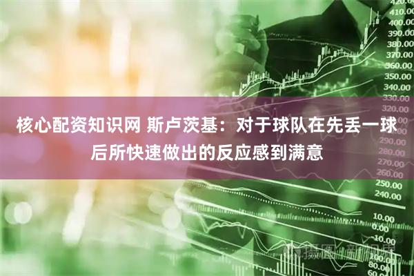 核心配资知识网 斯卢茨基：对于球队在先丢一球后所快速做出的反应感到满意