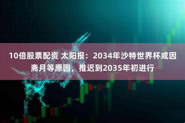 10倍股票配资 太阳报：2034年沙特世界杯或因斋月等原因，推迟到2035年初进行