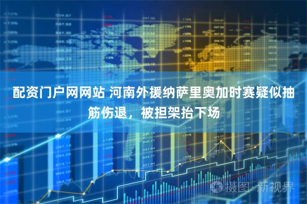 配资门户网网站 河南外援纳萨里奥加时赛疑似抽筋伤退，被担架抬下场