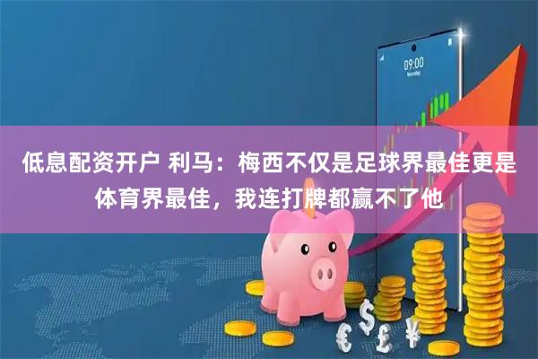 低息配资开户 利马：梅西不仅是足球界最佳更是体育界最佳，我连打牌都赢不了他